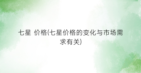 七星 价格(七星价格的变化与市场需求有关)